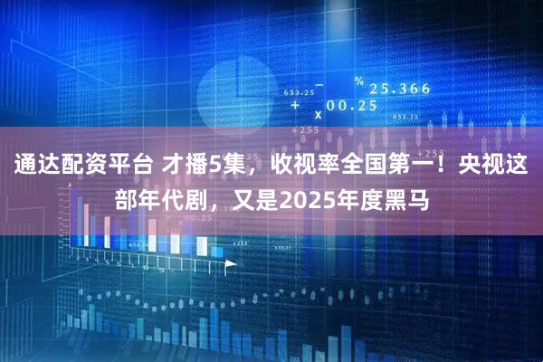 通达配资平台 才播5集，收视率全国第一！央视这部年代剧，又是2025年度黑马
