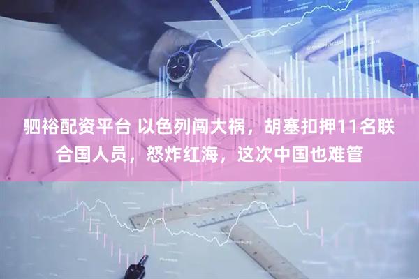 驷裕配资平台 以色列闯大祸，胡塞扣押11名联合国人员，怒炸红海，这次中国也难管