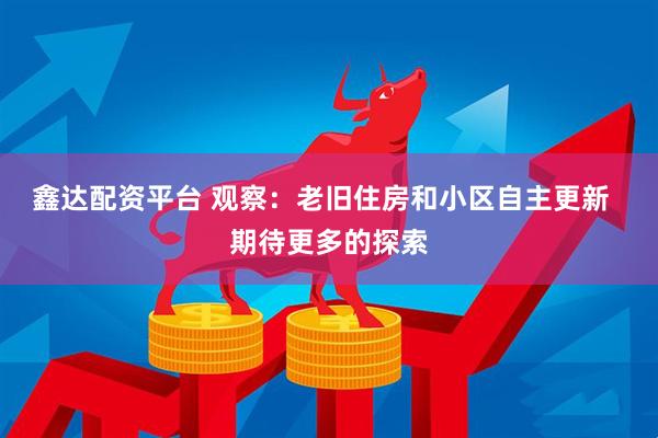 鑫达配资平台 观察：老旧住房和小区自主更新  期待更多的探索