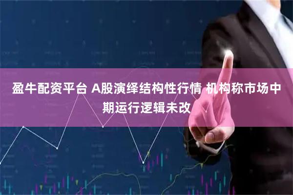 盈牛配资平台 A股演绎结构性行情 机构称市场中期运行逻辑未改