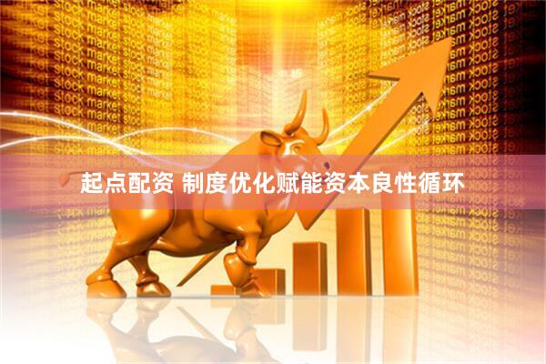 起点配资 制度优化赋能资本良性循环
