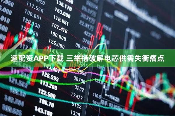 速配资APP下载 三举措破解电芯供需失衡痛点