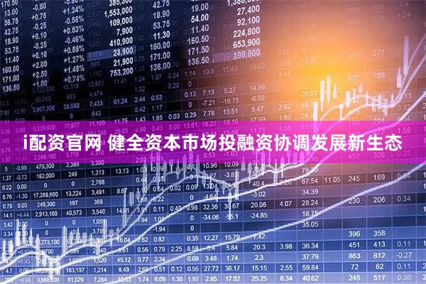 i配资官网 健全资本市场投融资协调发展新生态