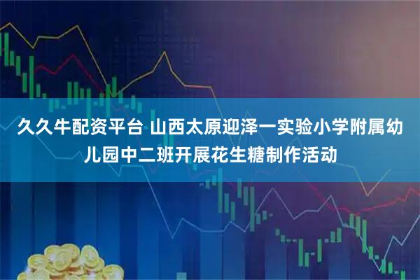 久久牛配资平台 山西太原迎泽一实验小学附属幼儿园中二班开展花生糖制作活动