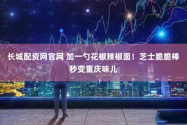 长城配资网官网 加一勺花椒辣椒面！芝士脆脆棒秒变重庆味儿