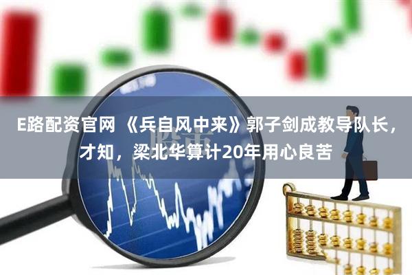 E路配资官网 《兵自风中来》郭子剑成教导队长，才知，梁北华算计20年用心良苦